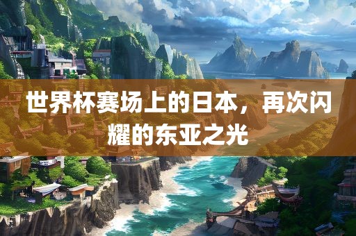 世界杯赛场上的日本，再次闪耀的东亚之光