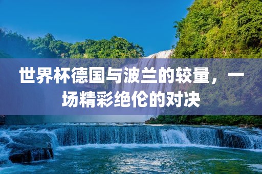 世界杯德国与波兰的较量，一场精彩绝伦的对决