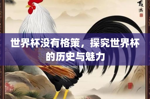 世界杯没有格策，探究世界杯的历史与魅力