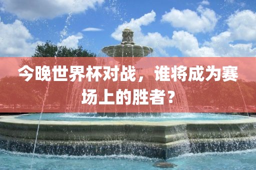 今晚世界杯对战，谁将成为赛场上的胜者？眉山市正发家政服务有限公司