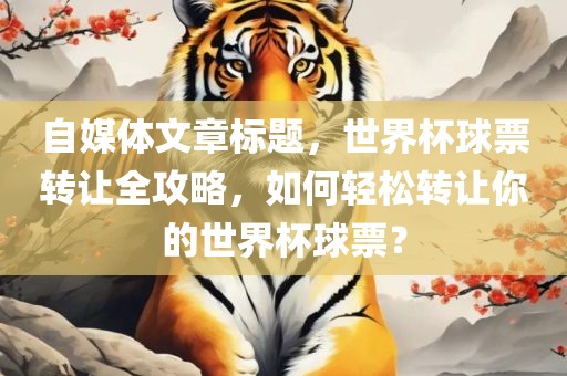 自媒体文章标题，世界杯球票转让全攻略，如何轻松转让你的世界杯球票？眉山市正发家政服务有限公司