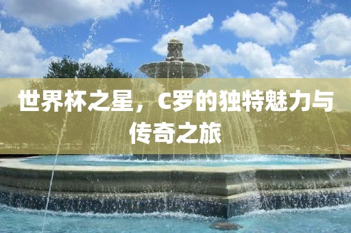 世界杯之星，C罗的独特魅力与传奇之旅