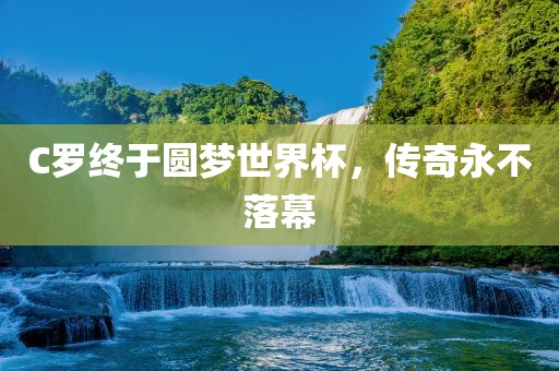 C罗终于圆梦眉山市正发家政服务有限公司世界杯，传奇永不落幕