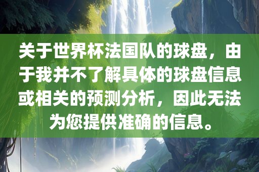 关于世界杯法国队的球盘，由于我并不了解具体的球盘信息或相关的预测分析，因此无法为您提供准确的信息。