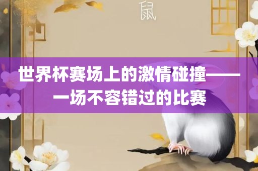 世界杯赛场上的激眉山市正发家政服务有限公司情碰撞——一场不容错过的比赛