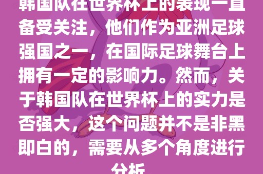韩国队在世界杯上的表现一直备受关注，他们作为亚洲足球强国之一，在国际足球舞台上拥有一定的影响力。然而，关于韩国队在世界杯上的实力是否强大，这个问题并不是非黑即白的，需要从多个角度进行分析。