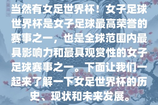当然有女足世界杯！女子足球世界杯是女子足球最高荣誉的赛事之一，也是全球范围内最具影响力和最具观赏性的女子足球赛事之一。下面让我们一起来了解一下女足世界杯的历史、现状和未来发展。
