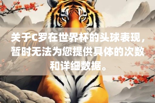 关于C罗在世界杯的头球表现，暂时无法为您提供具体的次数和详细数据。