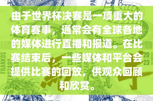 由于世界杯决赛是一项重大的体育赛事，通常会有全球各地的媒体进行直播和报道。在比赛结束后，一些媒体和平台会提供比赛的回放，供观众回顾和欣赏。
