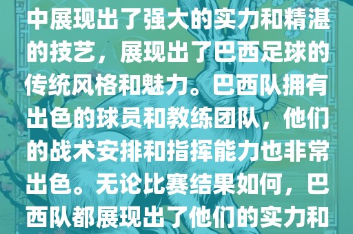 今晚的世界杯比赛中，巴西队的表现非常出色。他们在比赛中展现出了强大的实力和精湛的技艺，展现出了巴西足球的传统风格和魅力。巴西队拥有出色的球员和教练团队，他们的战术安排和指挥能力也非常出色。无论比赛结果如何，巴西队都展现出了他们的实力和潜力，为球迷们带来了精彩的比赛体验。