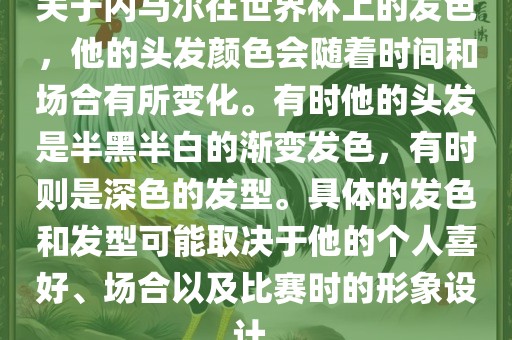关于内马尔在世界杯上的发色，他的头发颜色会随着时间和场合有所变化。有时他的头发是半黑半白的渐变发色，有时则是深色的发型。具体的发色和发型可能取决于他的个人喜好、场合以及比赛时的形象设计。眉山市正发家政服务有限公司