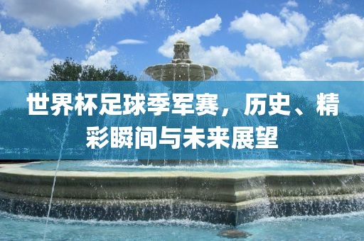 世界杯足球季军赛，历史、精彩瞬间与未来展望