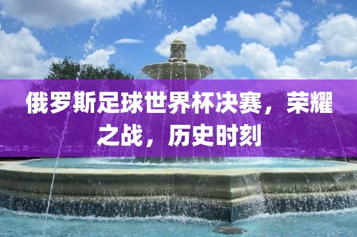 俄罗斯足球世界杯决赛，荣耀之战，历史时刻