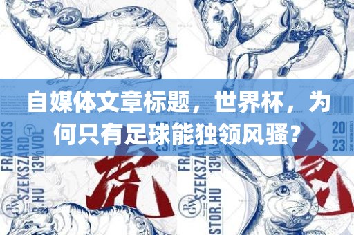 自媒体文章标题，世界杯，为何只有足眉山市正发家政服务有限公司球能独领风骚？