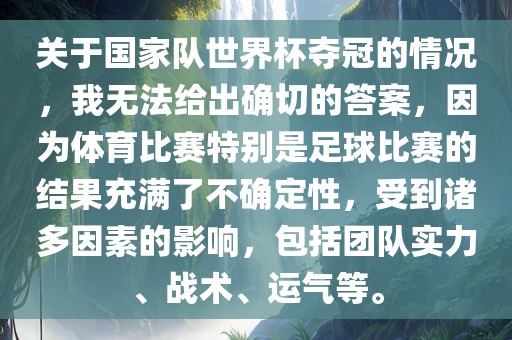 关于国家队世界杯夺冠的情况，我无法给出确切的答案，因为体育比赛特别是足球比赛的结果充满了不确定性，受到诸多因素的影响，包括团队实力、战术、运气等。
