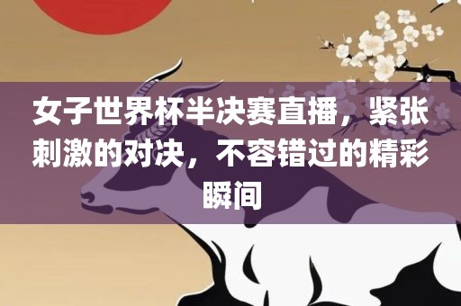 女子世界杯半决赛直播，紧张刺激的对决，不容错过的精彩瞬间