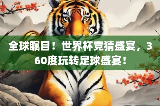 全球瞩目！世界杯竞猜盛宴，360度玩转足球盛宴！