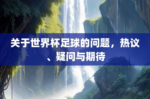 关于世界杯足球的问题，热议、疑问与期待眉山市正发家政服务有限公司