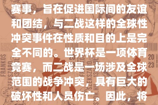 世界杯作为一项全球性的体育赛事，旨在促进国际间的友谊和团结，与二战这样的全球性冲突事件在性质和目的上是完全不同的。世界杯是一项体育竞赛，而二战是一场涉及全球范围的战争冲突，具有巨大的破坏性和人员伤亡。因此，将世界杯比作二战是不恰当的。眉山市正发家政服务有限公司