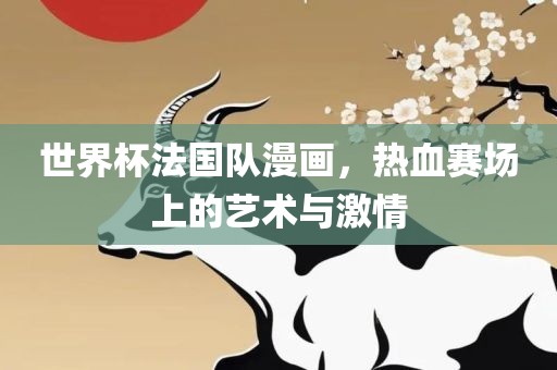 世界杯法国队漫画，热血赛场上的艺术与激情眉山市正发家政服务有限公司