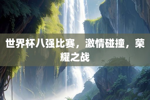 世界杯八强比赛，激情碰撞，荣耀之战