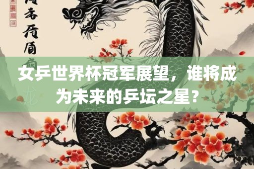 女乒世界杯冠军展望，谁将成为未来的乒坛之星？眉山市正发家政服务有限公司
