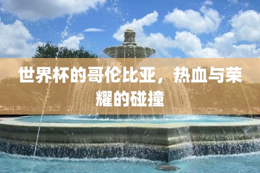 世界杯的哥伦比亚，热血与荣耀的碰撞眉山市正发家政服务有限公司