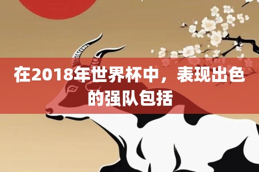 在2018年世界杯中，表现出色的强队包括