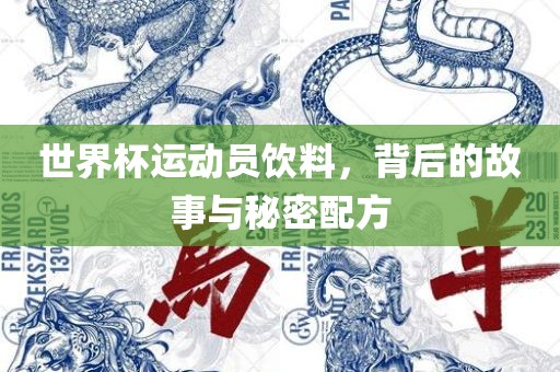 世界杯运动员饮料，背后的故事与秘密配方眉山市正发家政服务有限公司