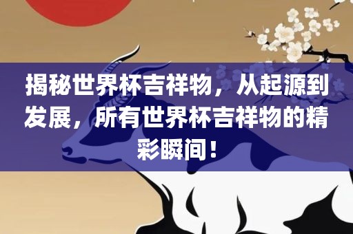 揭秘世界杯吉祥物，从起源到发展，所有世界杯吉祥物的精彩瞬间！