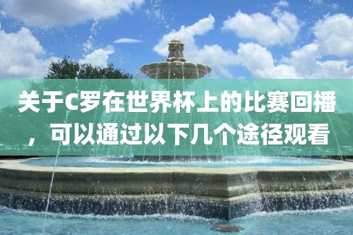 关于C罗在世界杯上的比赛回播，可以通过以下几个途径观看