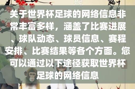关于世界杯足球的网络信息非常丰富多样，涵盖了比赛进展、球队动态、球员信息、赛程安排、比赛结果等各个方面。您可以通过以下途径获取世界杯足球的网络信息
