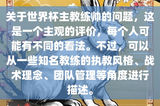 关于世界杯主教练帅的问题，这是一个主观的评价，每个人可能有不同的看法。不过，可以从一些知名教练的执教风格、战术理念、团队管理等角度进行描述。眉山市正发家政服务有限公司