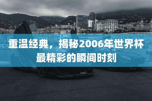 重温经典，揭秘2006年世界杯最精彩的瞬间时刻眉山市正发家政服务有限公司