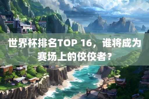 世界杯排名TOP 16，谁将成为赛场上的佼佼者？