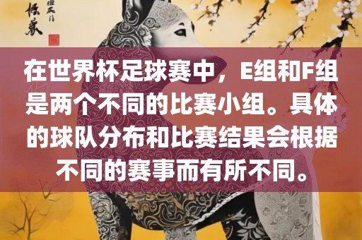 在世界杯足球赛中，E组和F组是两个不同的比赛小组。具体的球队分布和比赛结果会根据不同的赛事而有所不同。
