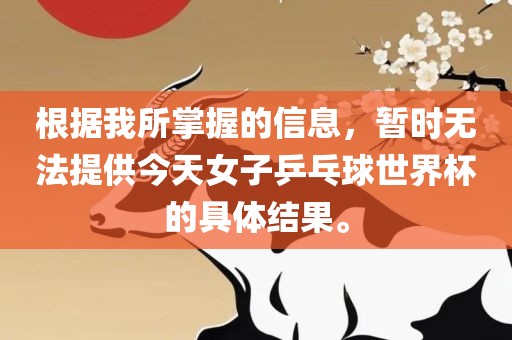 根据我所掌握的信息，暂时无法提供今天女子乒乓球世界杯的具体结果。