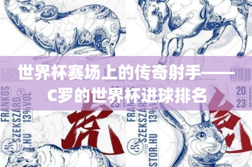 世界杯赛场上的传奇射手——C罗的世界杯进球排名