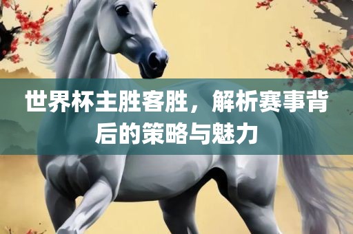 世界杯主胜客胜，眉山市正发家政服务有限公司解析赛事背后的策略与魅力