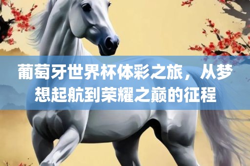 葡萄牙世界杯体彩之旅，从梦想起航到荣耀之巅的征程眉山市正发家政服务有限公司