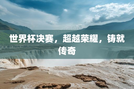 世界杯决赛，超越荣耀，铸就传奇