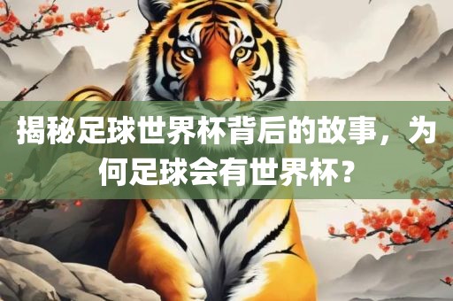 揭秘足球世界杯背后的故事，为何足球会有世界杯？