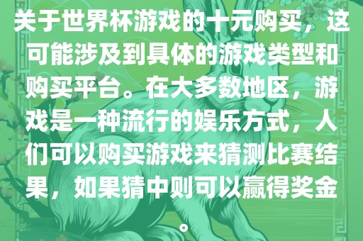 关于世界杯游戏的十元购买，这可能涉及到具体的游戏类型和购买平台。在大多数地区，游戏是一种流行的娱乐方式，人们可以购买游戏来猜测比赛结果，如果猜中则可以赢得奖金。