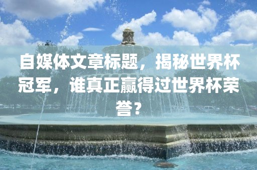 自媒体文章标题，揭秘世界杯冠军，谁真正赢得过世界杯荣誉？