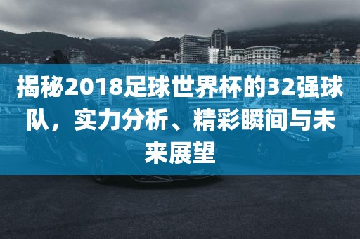 揭秘2018足球世界杯的32强球队，实力分析、精彩瞬间与未来展望