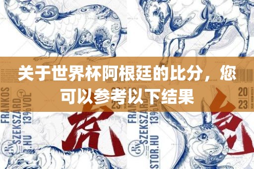 关于世界杯阿根廷的比分，您可以参考以下结果眉山市正发家政服务有限公司