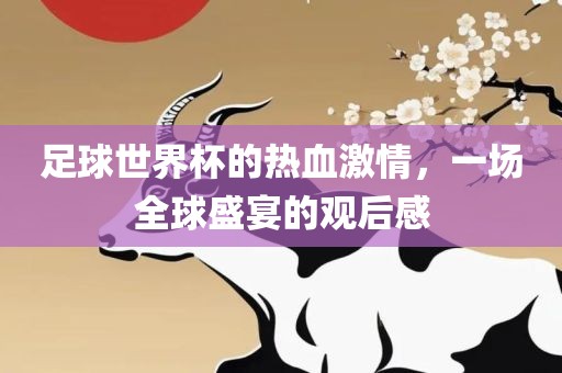 足球世界杯的热血激情，一场全球盛宴的观后感