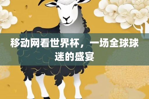 移动网看世界杯，一场全球球迷的盛宴眉山市正发家政服务有限公司