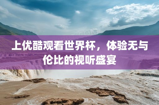 上优酷观看世界杯，体验无与伦比的视听盛宴