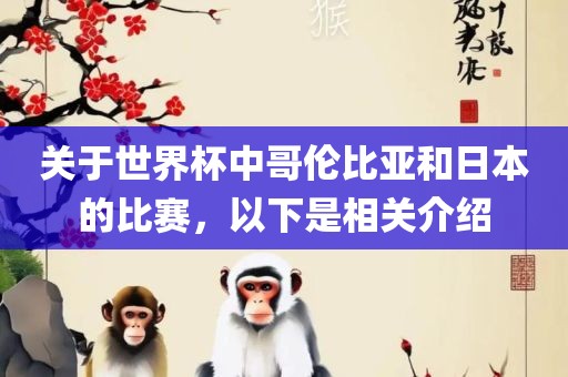 关于世界杯中哥伦比亚和日本的比赛，以下是相关介绍眉山市正发家政服务有限公司